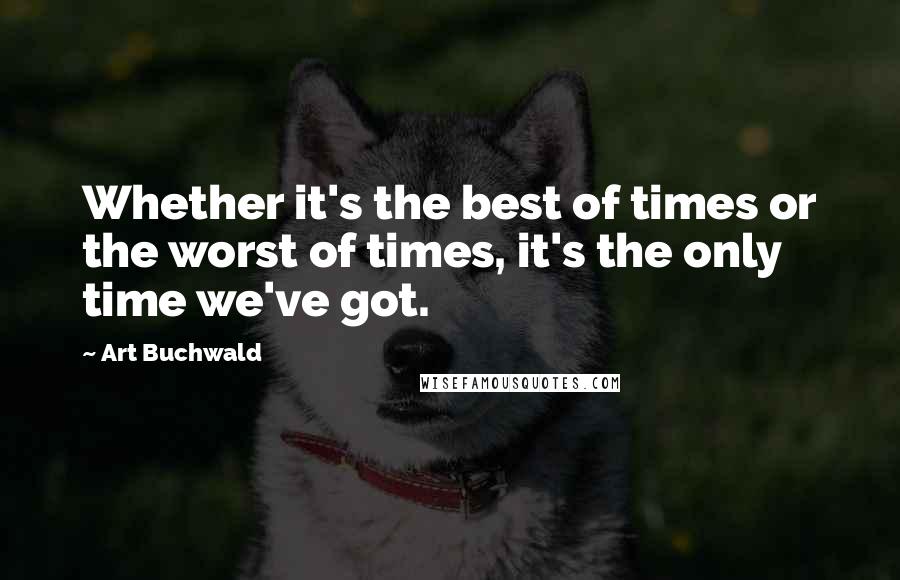 Art Buchwald quotes: Whether it's the best of times or the worst of times, it's the only time we've got.