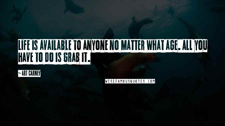 Art Carney quotes: Life is available to anyone no matter what age. All you have to do is grab it.