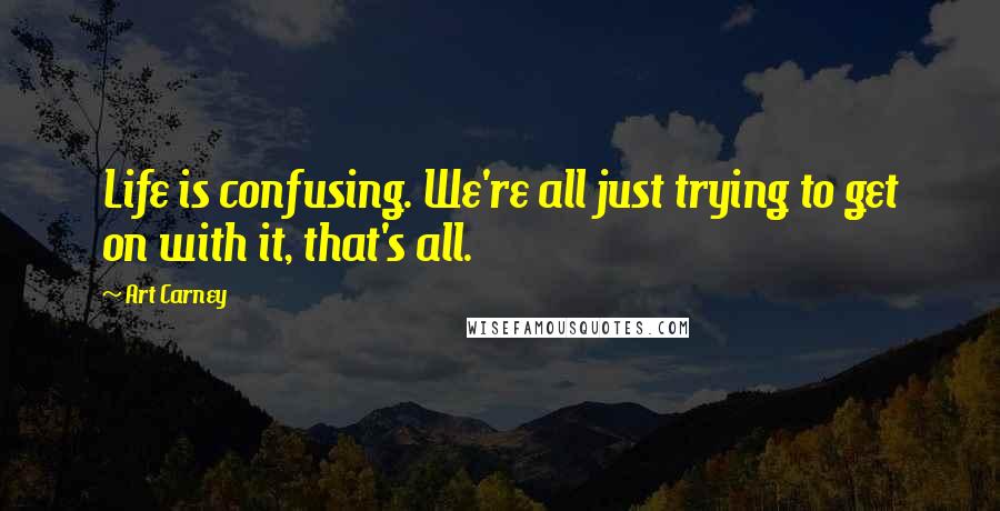 Art Carney quotes: Life is confusing. We're all just trying to get on with it, that's all.