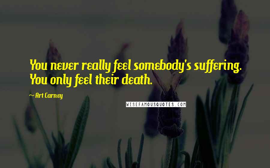 Art Carney quotes: You never really feel somebody's suffering. You only feel their death.