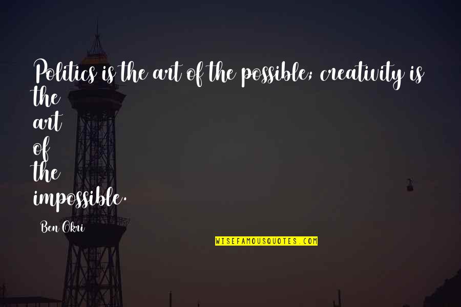 Art Creativity Quotes By Ben Okri: Politics is the art of the possible; creativity