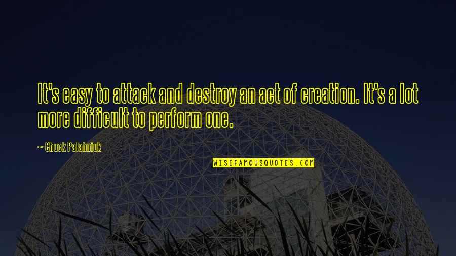 Art Creativity Quotes By Chuck Palahniuk: It's easy to attack and destroy an act Art Creativity Quotes By Chuck Palahniuk: It's easy to attack and destroy an act