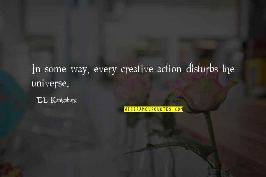Art Creativity Quotes By E.L. Konigsburg: In some way, every creative action disturbs the Art Creativity Quotes By E.L. Konigsburg: In some way, every creative action disturbs the