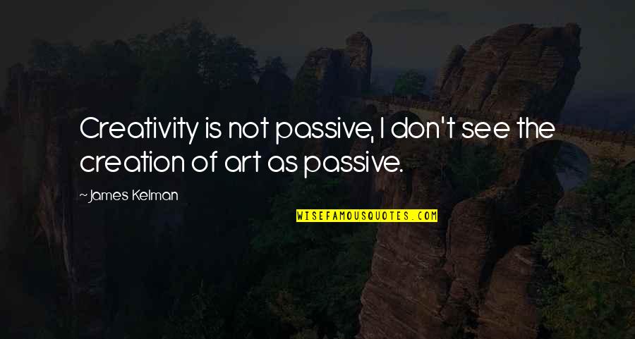 Art Creativity Quotes By James Kelman: Creativity is not passive, I don't see the