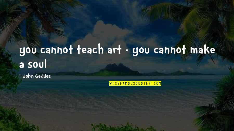Art Creativity Quotes By John Geddes: you cannot teach art - you cannot make Art Creativity Quotes By John Geddes: you cannot teach art - you cannot make