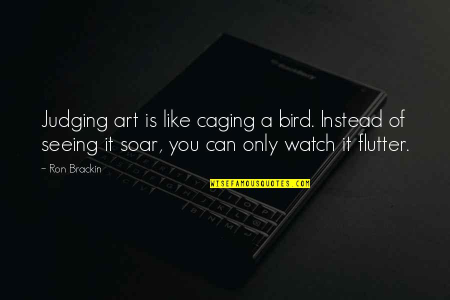 Art Critics Quotes By Ron Brackin: Judging art is like caging a bird. Instead Art Critics Quotes By Ron Brackin: Judging art is like caging a bird. Instead