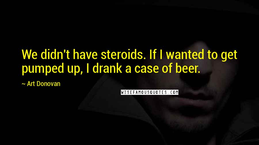 Art Donovan quotes: We didn't have steroids. If I wanted to get pumped up, I drank a case of beer.