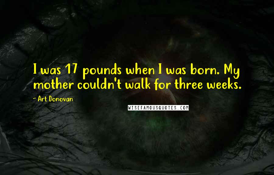 Art Donovan quotes: I was 17 pounds when I was born. My mother couldn't walk for three weeks.