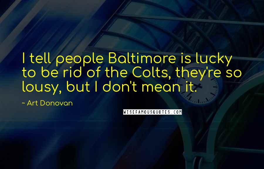 Art Donovan quotes: I tell people Baltimore is lucky to be rid of the Colts, they're so lousy, but I don't mean it.