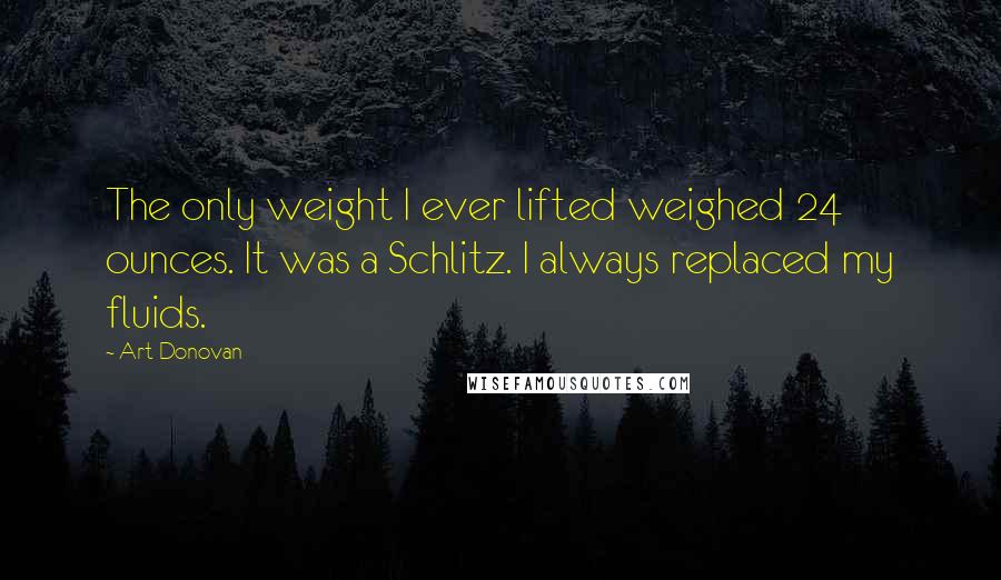 Art Donovan quotes: The only weight I ever lifted weighed 24 ounces. It was a Schlitz. I always replaced my fluids.