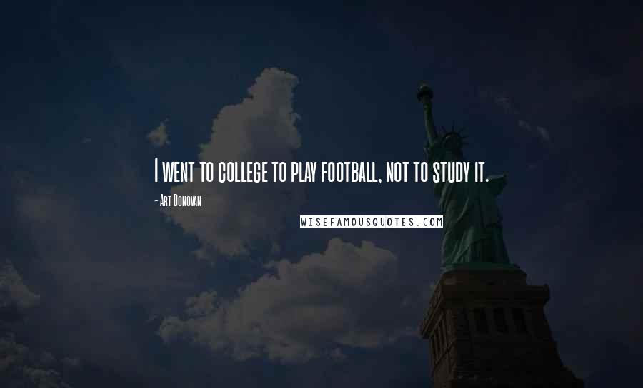 Art Donovan quotes: I went to college to play football, not to study it.