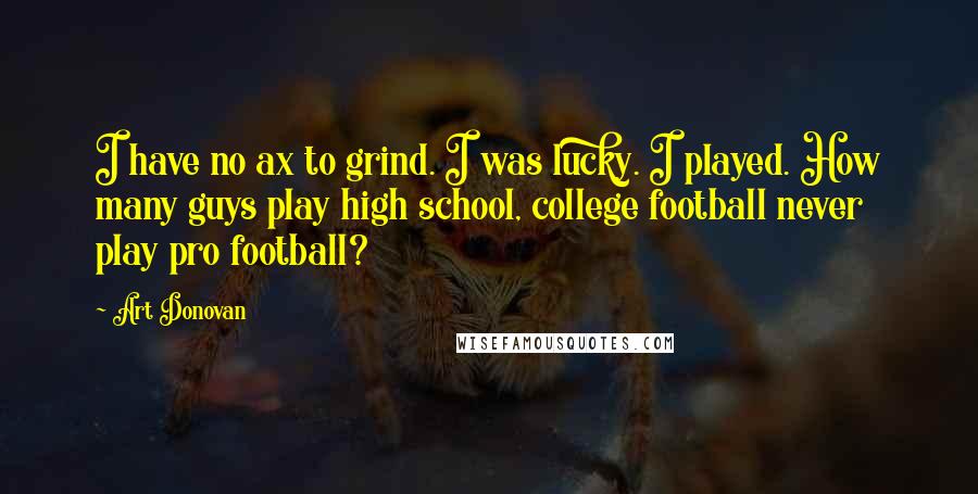 Art Donovan quotes: I have no ax to grind. I was lucky. I played. How many guys play high school, college football never play pro football?