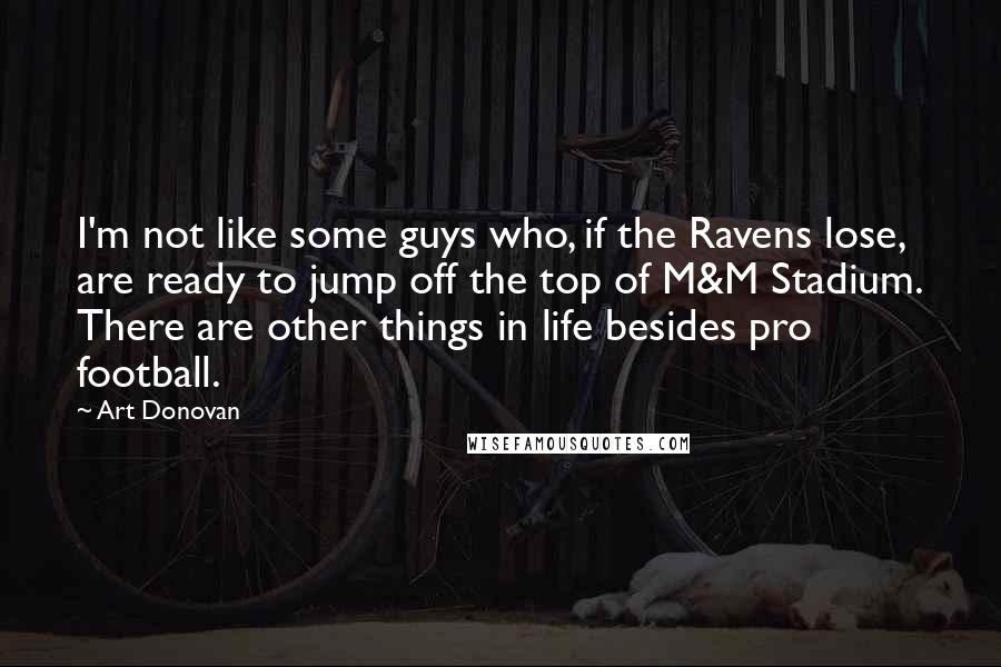 Art Donovan quotes: I'm not like some guys who, if the Ravens lose, are ready to jump off the top of M&M Stadium. There are other things in life besides pro football.