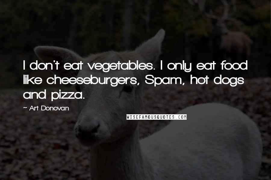 Art Donovan quotes: I don't eat vegetables. I only eat food like cheeseburgers, Spam, hot dogs and pizza.