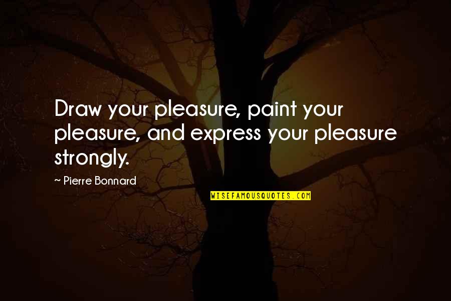 Art Draw Quotes By Pierre Bonnard: Draw your pleasure, paint your pleasure, and express