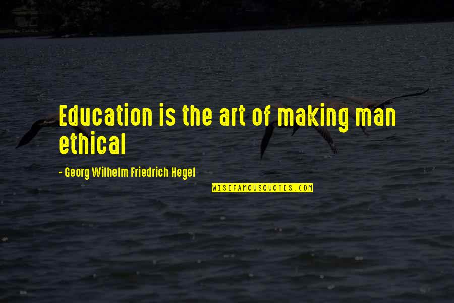 Art Education Quotes By Georg Wilhelm Friedrich Hegel: Education is the art of making man ethical