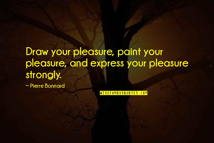 Art Express Quotes By Pierre Bonnard: Draw your pleasure, paint your pleasure, and express