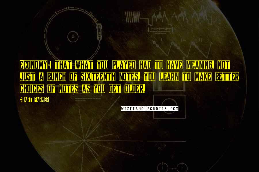 Art Farmer quotes: Economy: that what you played had to have meaning, not just a bunch of sixteenth notes. You learn to make better choices of notes as you get older.