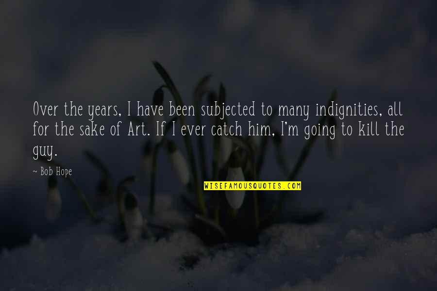 Art For Art S Sake Quotes By Bob Hope: Over the years, I have been subjected to Art For Art S Sake Quotes By Bob Hope: Over the years, I have been subjected to