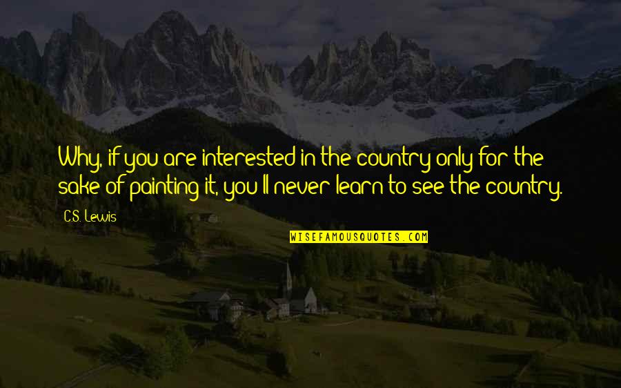 Art For Art S Sake Quotes By C.S. Lewis: Why, if you are interested in the country Art For Art S Sake Quotes By C.S. Lewis: Why, if you are interested in the country