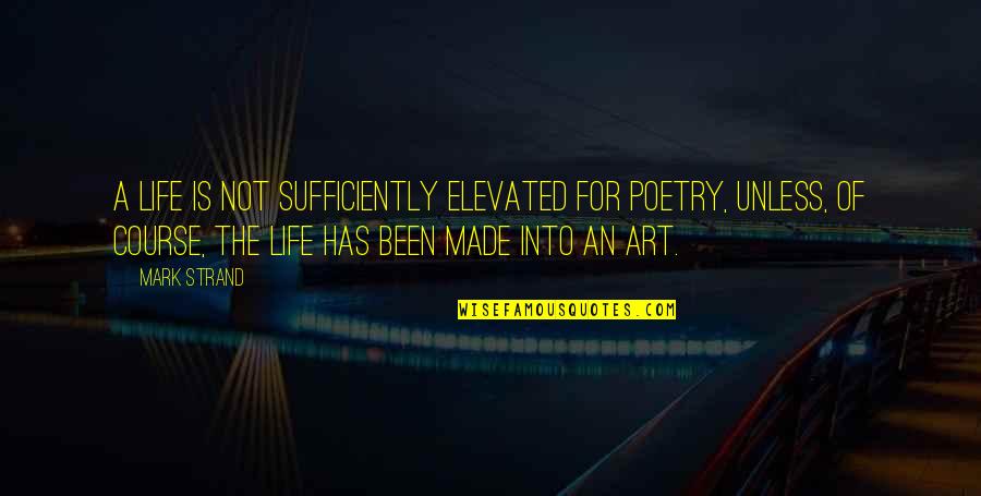 Art For Life Quotes By Mark Strand: A life is not sufficiently elevated for poetry,