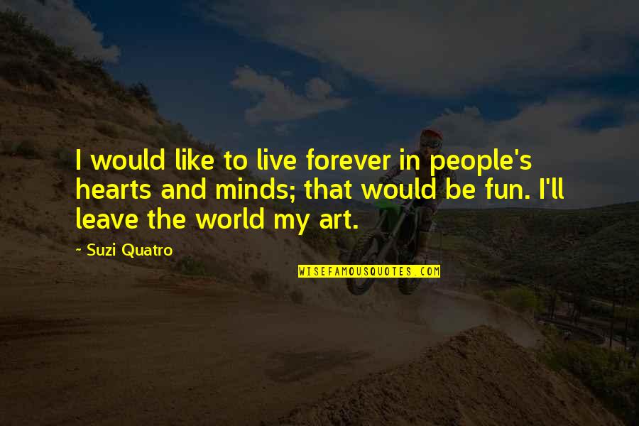 Art Fun Quotes By Suzi Quatro: I would like to live forever in people's Art Fun Quotes By Suzi Quatro: I would like to live forever in people's