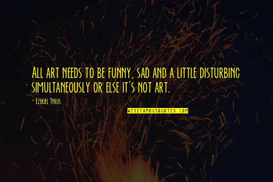 Art Funny Quotes By Ezekiel Tyrus: All art needs to be funny, sad and Art Funny Quotes By Ezekiel Tyrus: All art needs to be funny, sad and