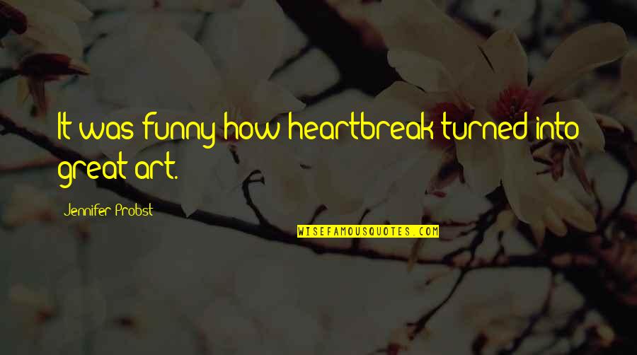 Art Funny Quotes By Jennifer Probst: It was funny how heartbreak turned into great Art Funny Quotes By Jennifer Probst: It was funny how heartbreak turned into great