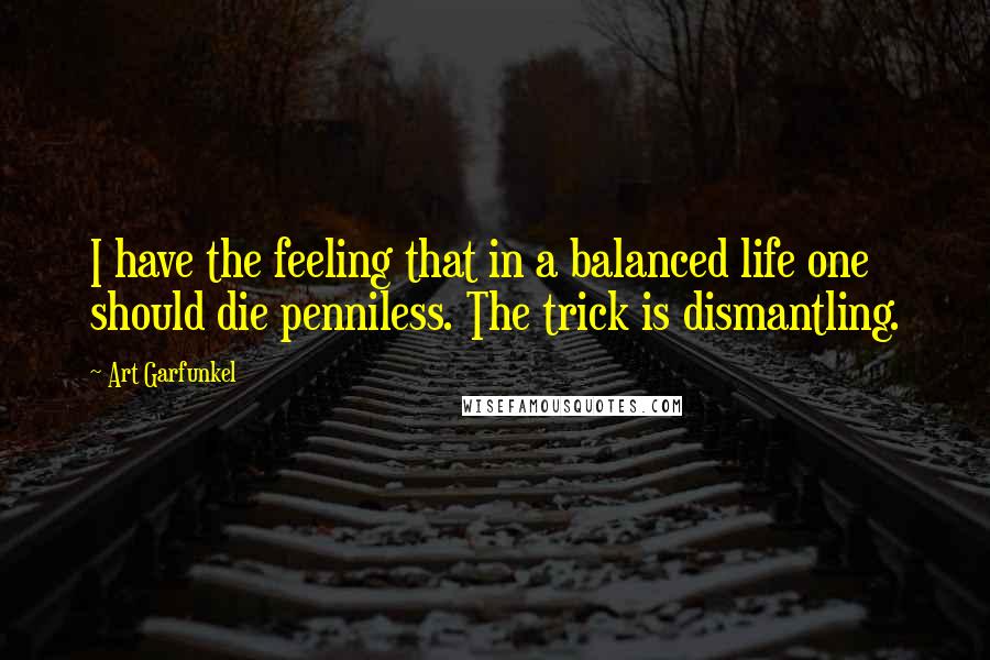 Art Garfunkel quotes: I have the feeling that in a balanced life one should die penniless. The trick is dismantling.