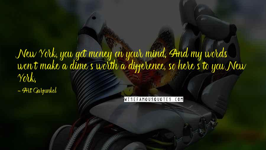 Art Garfunkel quotes: New York, you got money on your mind. And my words won't make a dime's worth a difference, so here's to you New York.