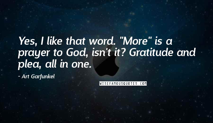 Art Garfunkel quotes: Yes, I like that word. "More" is a prayer to God, isn't it? Gratitude and plea, all in one.
