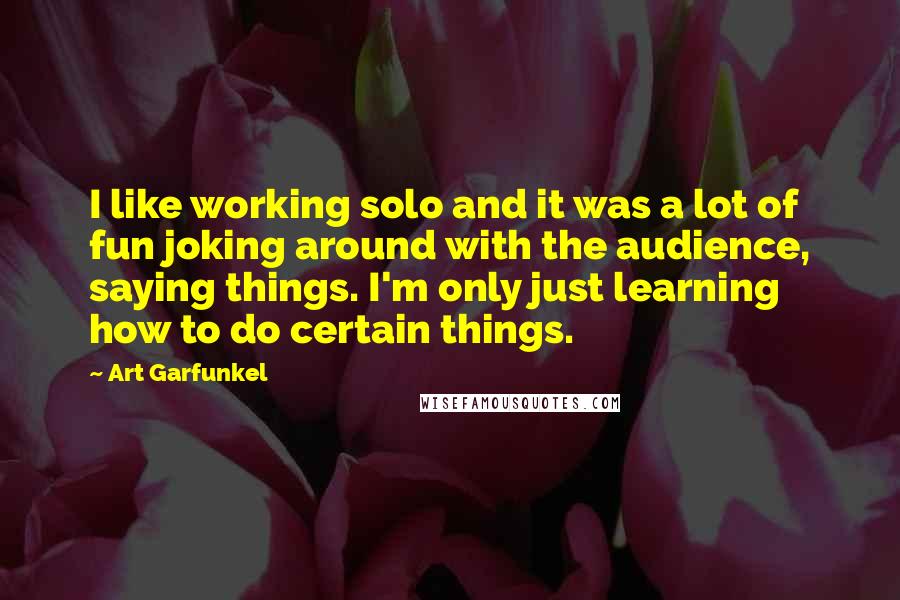 Art Garfunkel quotes: I like working solo and it was a lot of fun joking around with the audience, saying things. I'm only just learning how to do certain things.