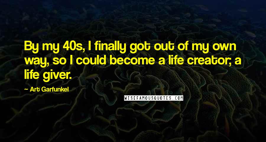 Art Garfunkel quotes: By my 40s, I finally got out of my own way, so I could become a life creator; a life giver.