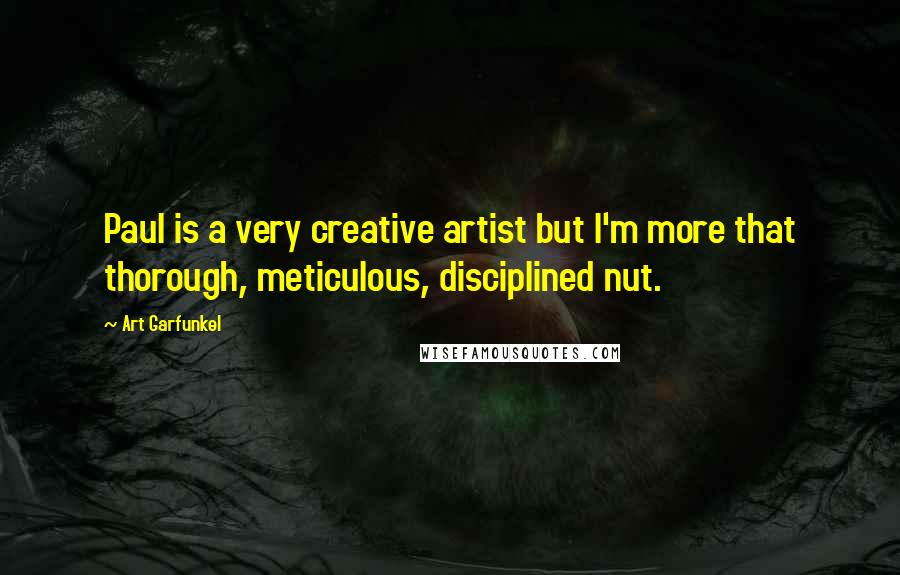 Art Garfunkel quotes: Paul is a very creative artist but I'm more that thorough, meticulous, disciplined nut.