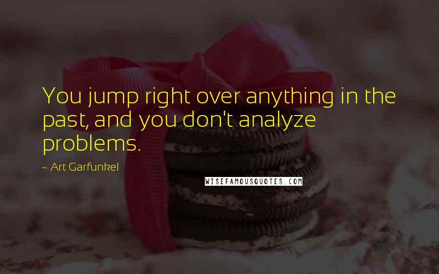 Art Garfunkel quotes: You jump right over anything in the past, and you don't analyze problems.