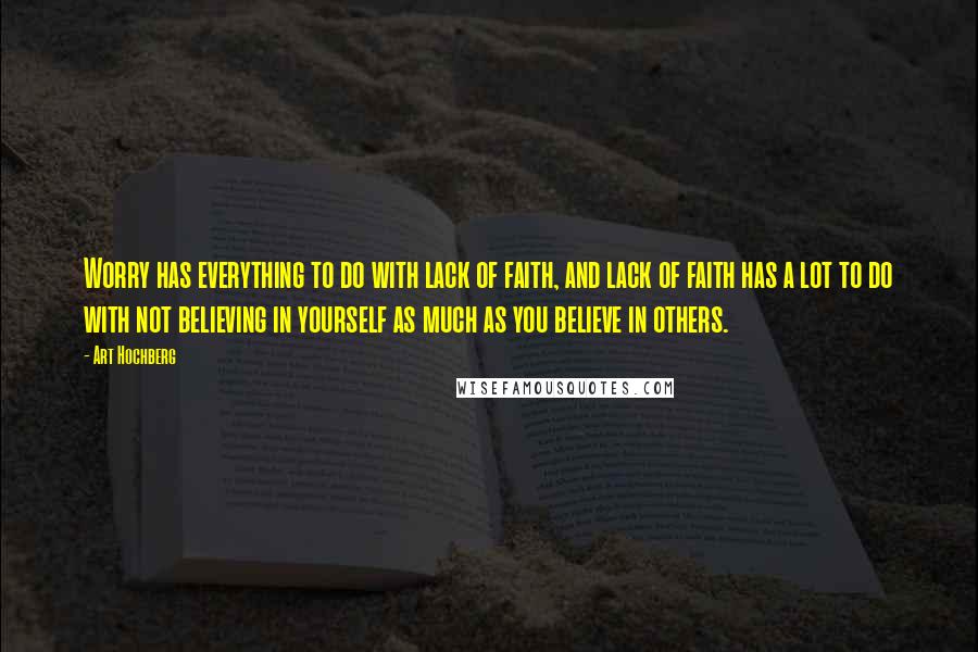 Art Hochberg quotes: Worry has everything to do with lack of faith, and lack of faith has a lot to do with not believing in yourself as much as you believe in others. Art Hochberg quotes: Worry has everything to do with lack of faith, and lack of faith has a lot to do with not believing in yourself as much as you believe in others.