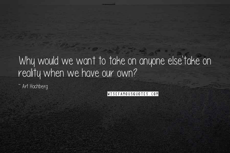 Art Hochberg quotes: Why would we want to take on anyone else'take on reality when we have our own?