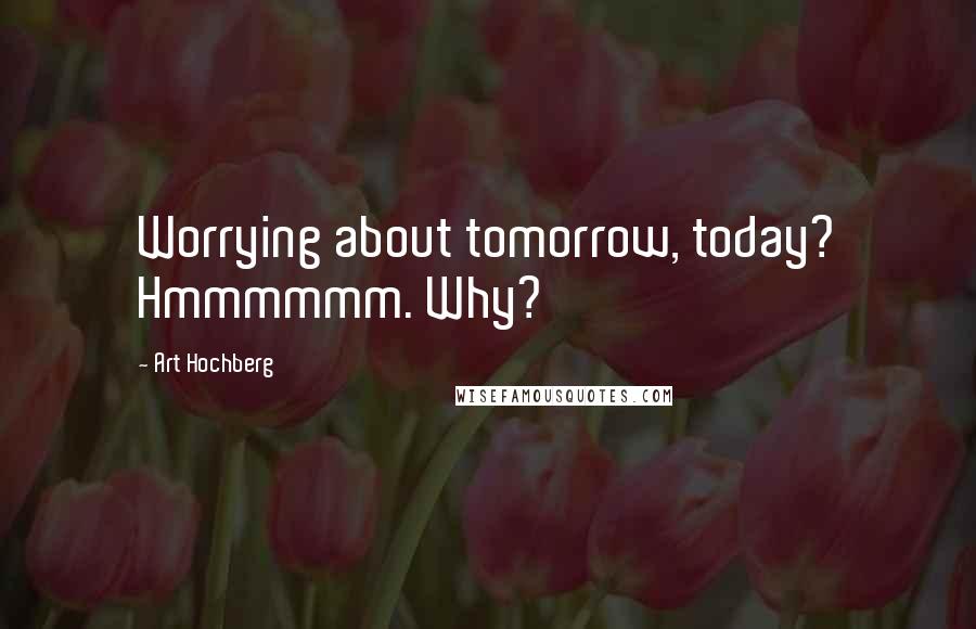 Art Hochberg quotes: Worrying about tomorrow, today? Hmmmmmm. Why?