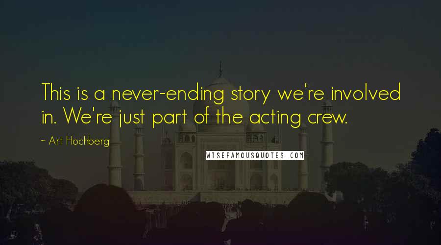 Art Hochberg quotes: This is a never-ending story we're involved in. We're just part of the acting crew.