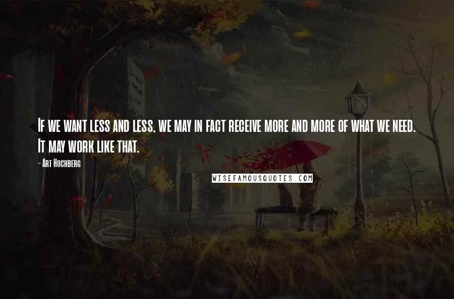 Art Hochberg quotes: If we want less and less, we may in fact receive more and more of what we need. It may work like that. Art Hochberg quotes: If we want less and less, we may in fact receive more and more of what we need. It may work like that.