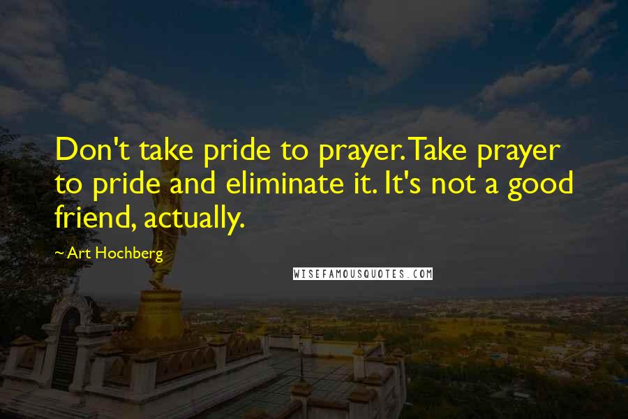 Art Hochberg quotes: Don't take pride to prayer. Take prayer to pride and eliminate it. It's not a good friend, actually.