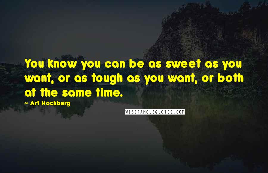 Art Hochberg quotes: You know you can be as sweet as you want, or as tough as you want, or both at the same time.