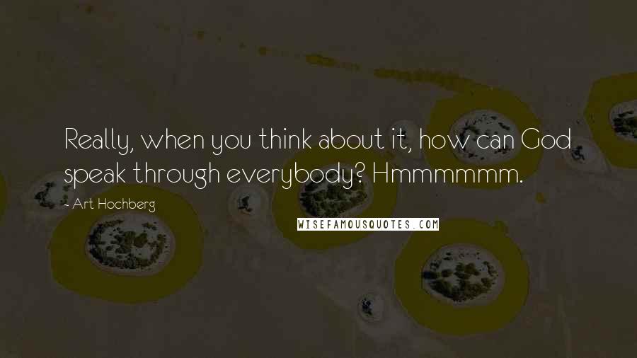 Art Hochberg quotes: Really, when you think about it, how can God speak through everybody? Hmmmmmm.