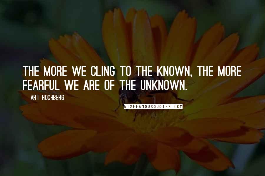 Art Hochberg quotes: The more we cling to the known, the more fearful we are of the unknown.