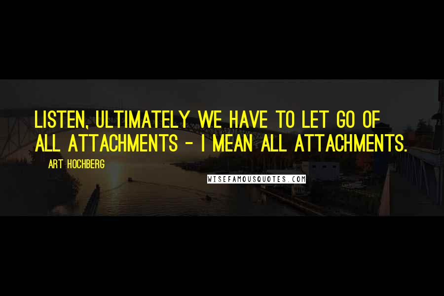 Art Hochberg quotes: Listen, ultimately we have to let go of all attachments - I mean all attachments.