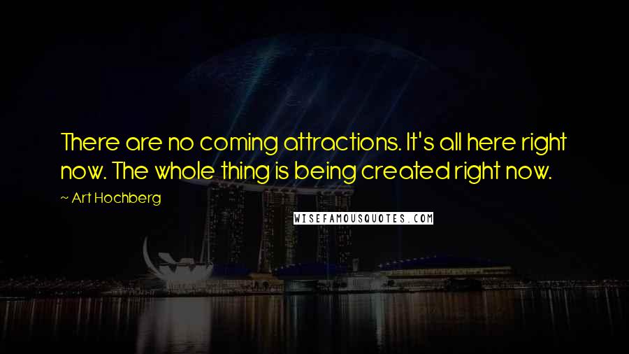 Art Hochberg quotes: There are no coming attractions. It's all here right now. The whole thing is being created right now.