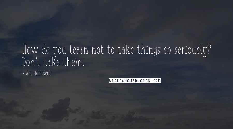 Art Hochberg quotes: How do you learn not to take things so seriously? Don't take them.