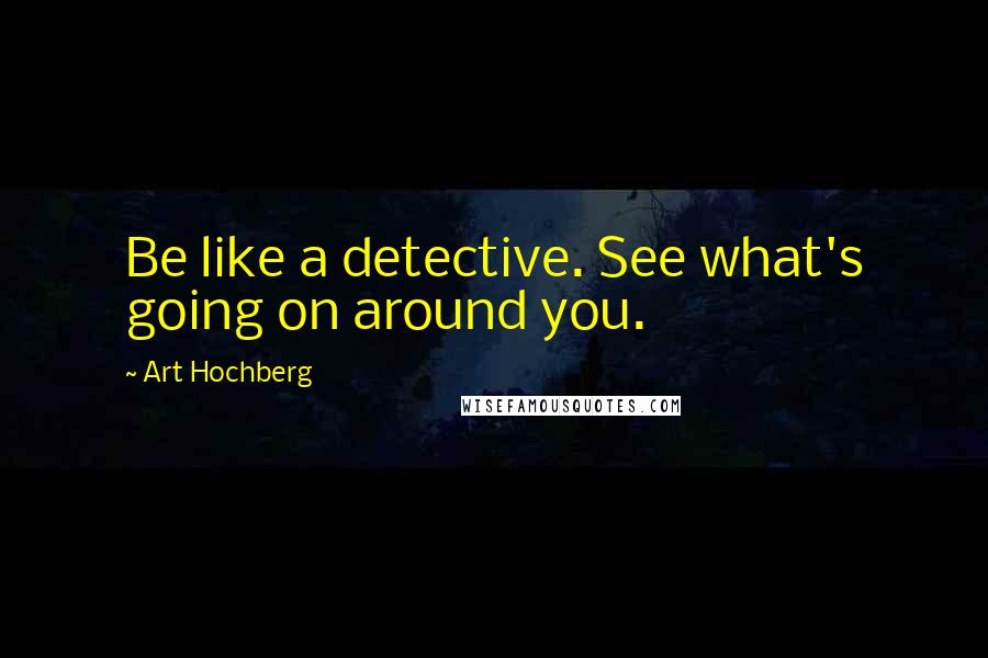 Art Hochberg quotes: Be like a detective. See what's going on around you.