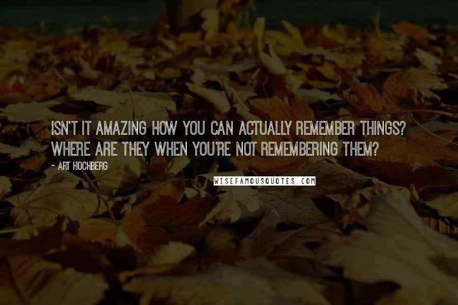 Art Hochberg quotes: Isn't it amazing how you can actually remember things? Where are they when you're not remembering them? Art Hochberg quotes: Isn't it amazing how you can actually remember things? Where are they when you're not remembering them?