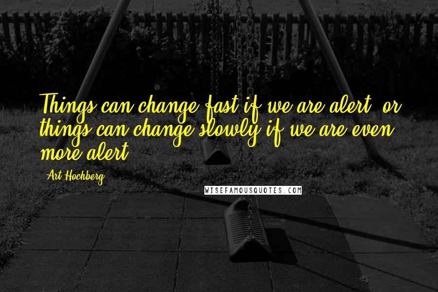 Art Hochberg quotes: Things can change fast if we are alert, or things can change slowly if we are even more alert.